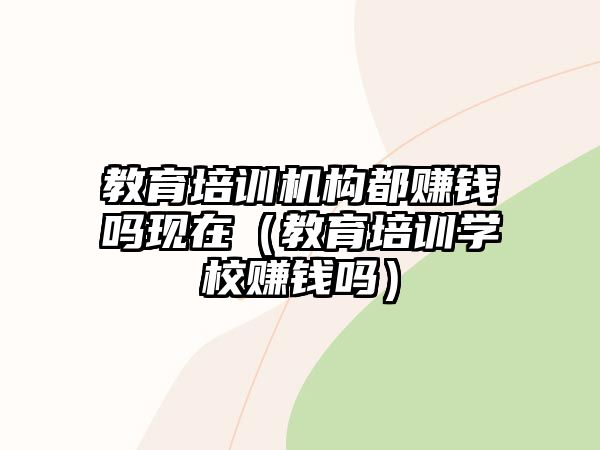 教育培訓(xùn)機(jī)構(gòu)都賺錢嗎現(xiàn)在（教育培訓(xùn)學(xué)校賺錢嗎）