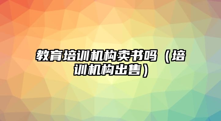 教育培訓(xùn)機構(gòu)賣書嗎（培訓(xùn)機構(gòu)出售）