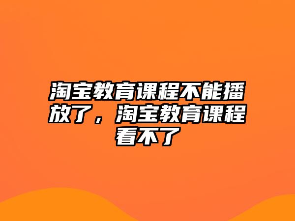 淘寶教育課程不能播放了，淘寶教育課程看不了