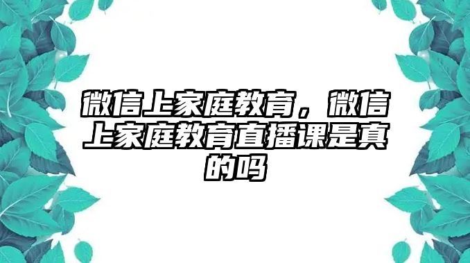 微信上家庭教育，微信上家庭教育直播課是真的嗎