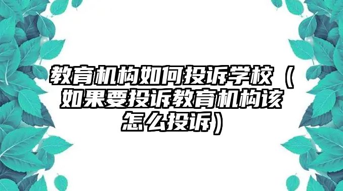 教育機(jī)構(gòu)如何投訴學(xué)校（如果要投訴教育機(jī)構(gòu)該怎么投訴）