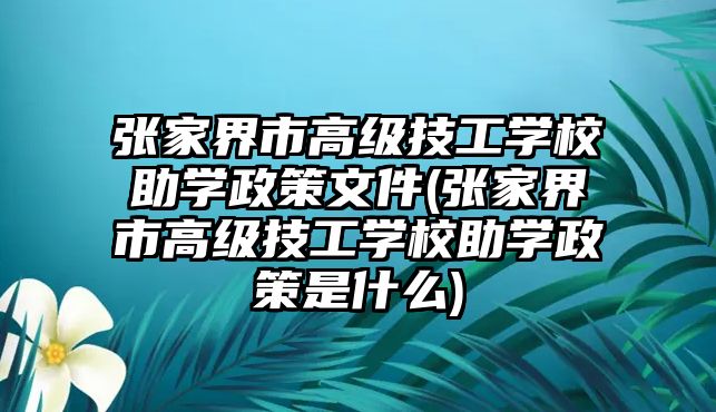 張家界市高級技工學(xué)校助學(xué)政策文件(張家界市高級技工學(xué)校助學(xué)政策是什么)