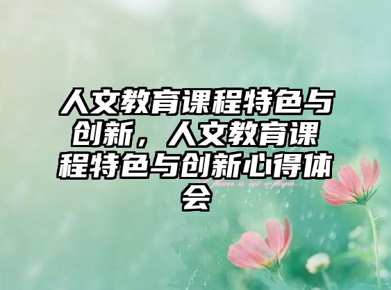 人文教育課程特色與創(chuàng)新，人文教育課程特色與創(chuàng)新心得體會(huì)