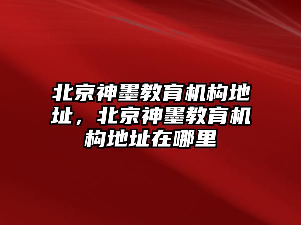 北京神墨教育機構(gòu)地址，北京神墨教育機構(gòu)地址在哪里