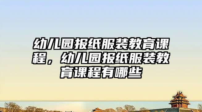 幼兒園報紙服裝教育課程，幼兒園報紙服裝教育課程有哪些