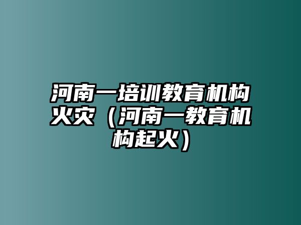 河南一培訓(xùn)教育機(jī)構(gòu)火災(zāi)（河南一教育機(jī)構(gòu)起火）