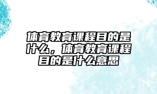 體育教育課程目的是什么，體育教育課程目的是什么意思