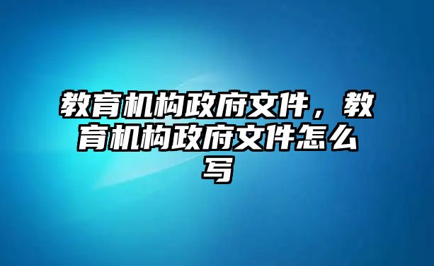 教育機(jī)構(gòu)政府文件，教育機(jī)構(gòu)政府文件怎么寫