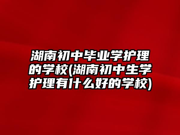 湖南初中畢業(yè)學(xué)護(hù)理的學(xué)校(湖南初中生學(xué)護(hù)理有什么好的學(xué)校)