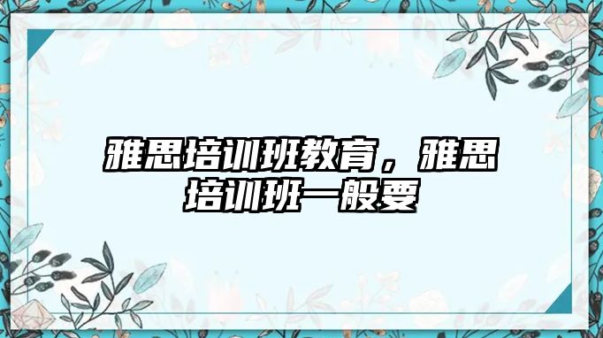 雅思培訓(xùn)班教育，雅思培訓(xùn)班一般要