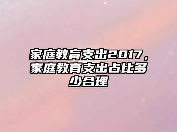 家庭教育支出2017，家庭教育支出占比多少合理