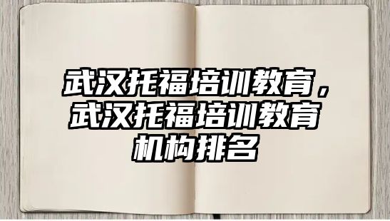 武漢托福培訓(xùn)教育，武漢托福培訓(xùn)教育機(jī)構(gòu)排名