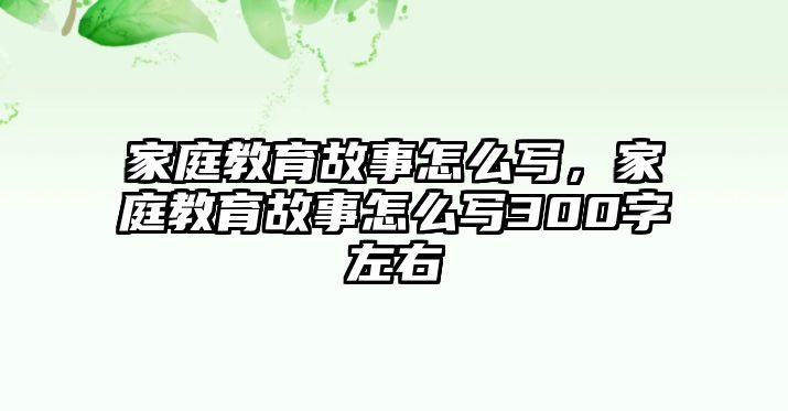 家庭教育故事怎么寫，家庭教育故事怎么寫300字左右