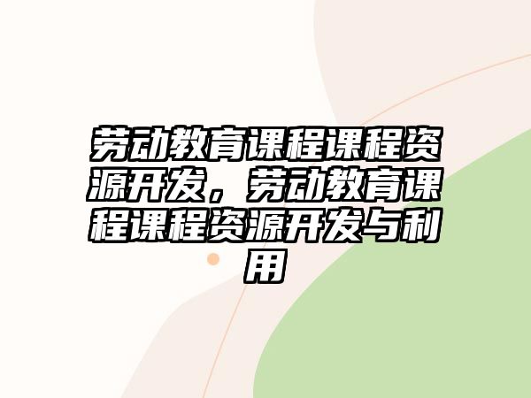 勞動(dòng)教育課程課程資源開發(fā)，勞動(dòng)教育課程課程資源開發(fā)與利用