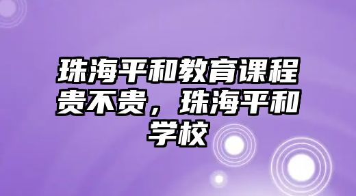 珠海平和教育課程貴不貴，珠海平和學(xué)校