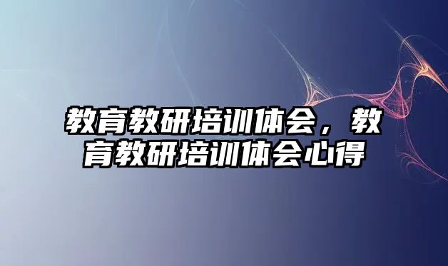 教育教研培訓(xùn)體會(huì)，教育教研培訓(xùn)體會(huì)心得