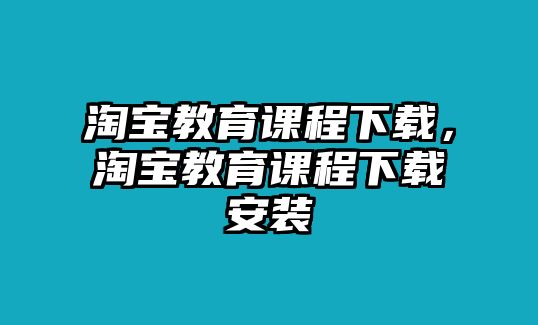 淘寶教育課程下載，淘寶教育課程下載安裝