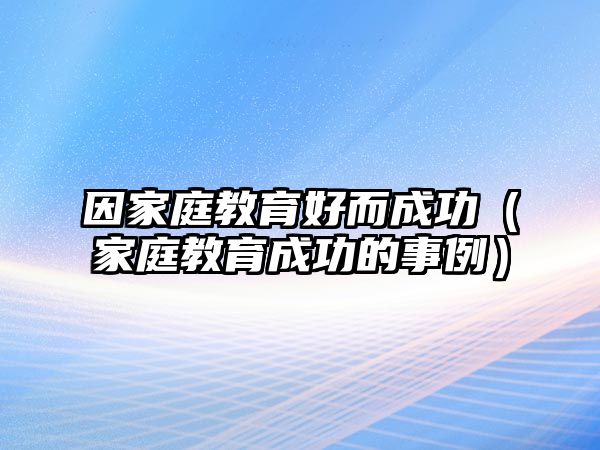 因家庭教育好而成功（家庭教育成功的事例）