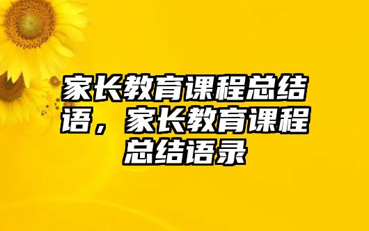 家長(zhǎng)教育課程總結(jié)語(yǔ)，家長(zhǎng)教育課程總結(jié)語(yǔ)錄