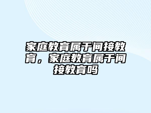 家庭教育屬于間接教育，家庭教育屬于間接教育嗎