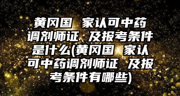 黃岡國(guó) 家認(rèn)可中藥調(diào)劑師證 及報(bào)考條件是什么(黃岡國(guó) 家認(rèn)可中藥調(diào)劑師證 及報(bào)考條件有哪些)