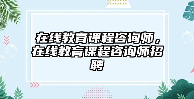 在線教育課程咨詢師，在線教育課程咨詢師招聘