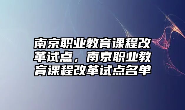 南京職業(yè)教育課程改革試點(diǎn)，南京職業(yè)教育課程改革試點(diǎn)名單