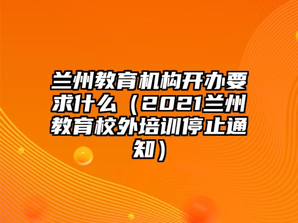 蘭州教育機(jī)構(gòu)開辦要求什么（2021蘭州教育校外培訓(xùn)停止通知）