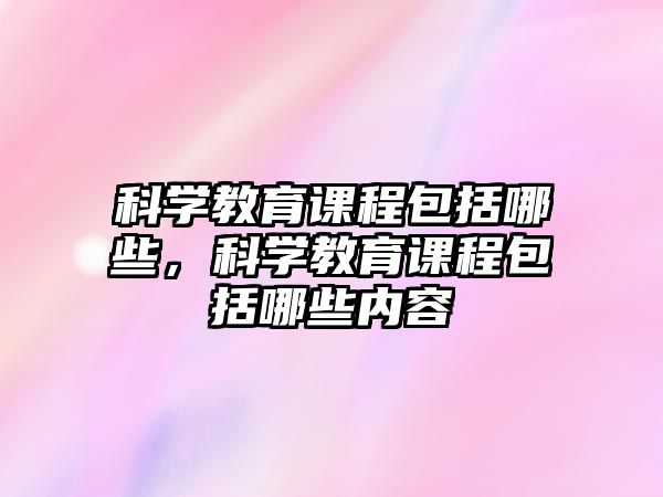 科學(xué)教育課程包括哪些，科學(xué)教育課程包括哪些內(nèi)容