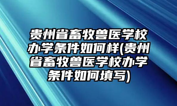 貴州省畜牧獸醫(yī)學(xué)校辦學(xué)條件如何樣(貴州省畜牧獸醫(yī)學(xué)校辦學(xué)條件如何填寫)