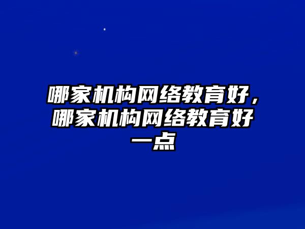 哪家機(jī)構(gòu)網(wǎng)絡(luò)教育好，哪家機(jī)構(gòu)網(wǎng)絡(luò)教育好一點(diǎn)