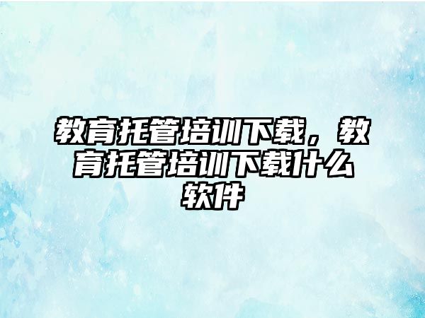 教育托管培訓下載，教育托管培訓下載什么軟件