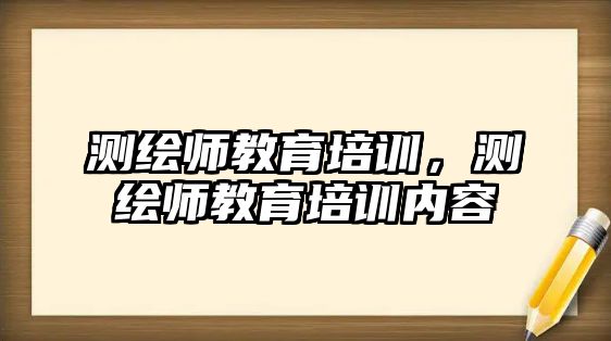 測(cè)繪師教育培訓(xùn)，測(cè)繪師教育培訓(xùn)內(nèi)容