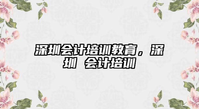 深圳會計培訓(xùn)教育，深圳 會計培訓(xùn)