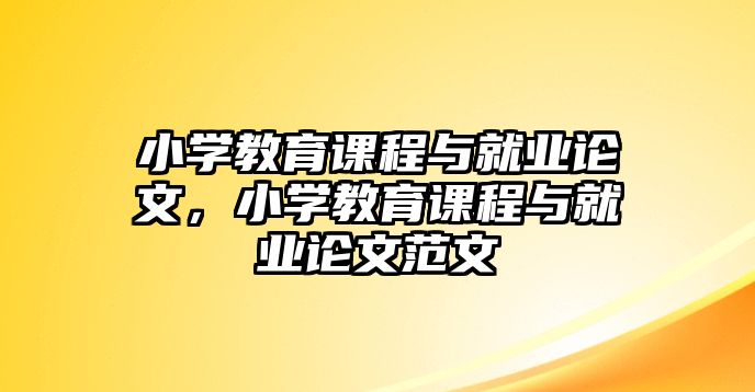 小學教育課程與就業(yè)論文，小學教育課程與就業(yè)論文范文