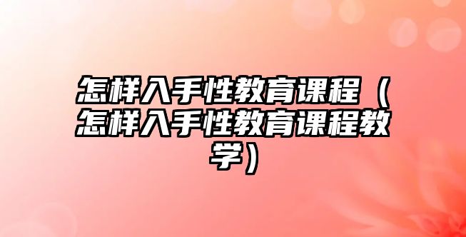 怎樣入手性教育課程（怎樣入手性教育課程教學(xué)）