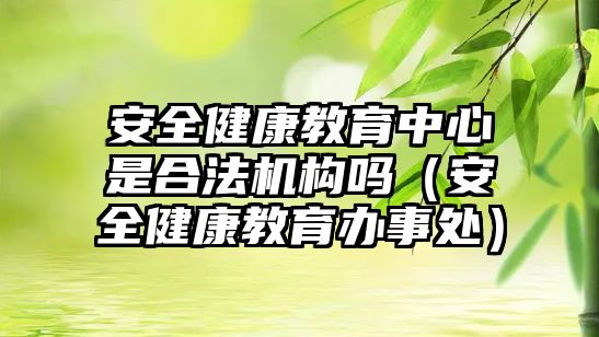 安全健康教育中心是合法機構(gòu)嗎（安全健康教育辦事處）