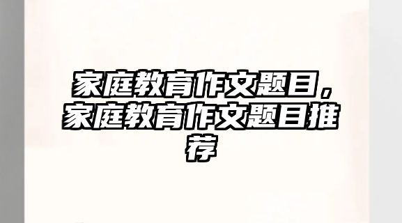 家庭教育作文題目，家庭教育作文題目推薦