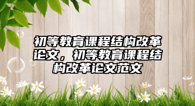 初等教育課程結(jié)構(gòu)改革論文，初等教育課程結(jié)構(gòu)改革論文范文