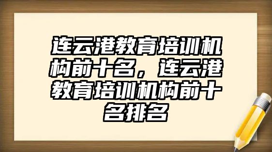 連云港教育培訓機構前十名，連云港教育培訓機構前十名排名