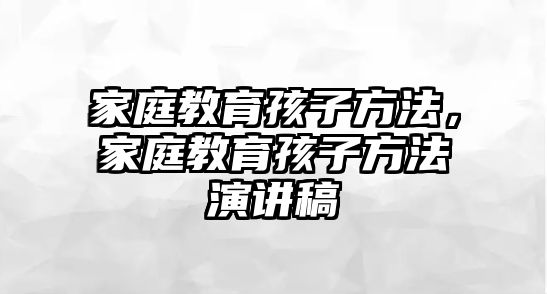 家庭教育孩子方法，家庭教育孩子方法演講稿