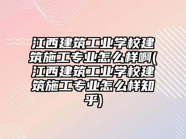 江西建筑工業(yè)學(xué)校建筑施工專業(yè)怎么樣啊(江西建筑工業(yè)學(xué)校建筑施工專業(yè)怎么樣知乎)