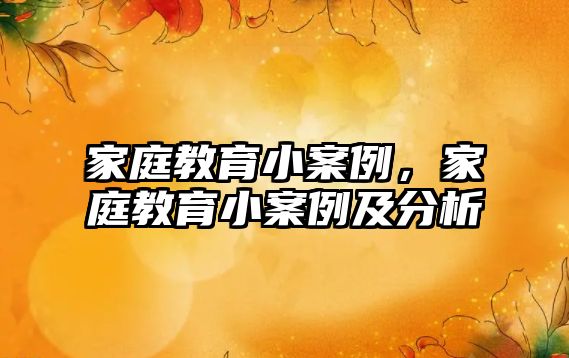 家庭教育小案例，家庭教育小案例及分析