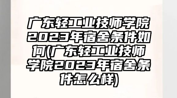 廣東輕工業(yè)技師學(xué)院2023年宿舍條件如何(廣東輕工業(yè)技師學(xué)院2023年宿舍條件怎么樣)