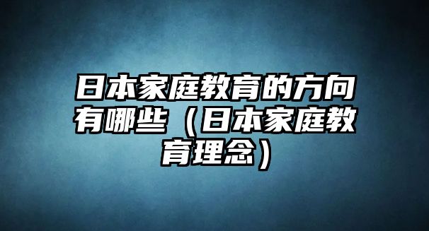 日本家庭教育的方向有哪些（日本家庭教育理念）