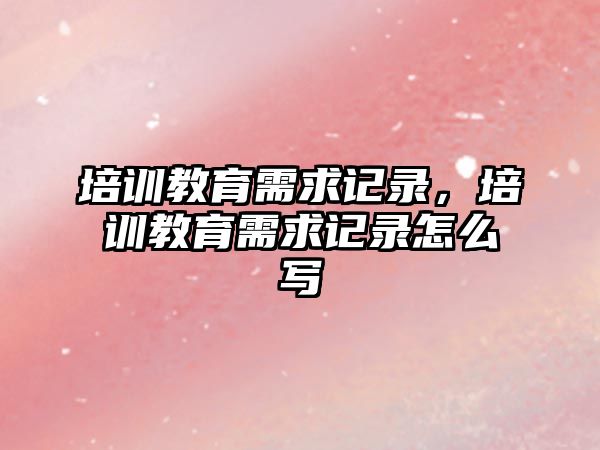 培訓教育需求記錄，培訓教育需求記錄怎么寫