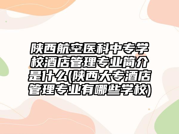 陜西航空醫(yī)科中專學校酒店管理專業(yè)簡介是什么(陜西大專酒店管理專業(yè)有哪些學校)