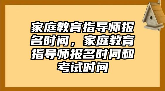 家庭教育指導(dǎo)師報名時間，家庭教育指導(dǎo)師報名時間和考試時間