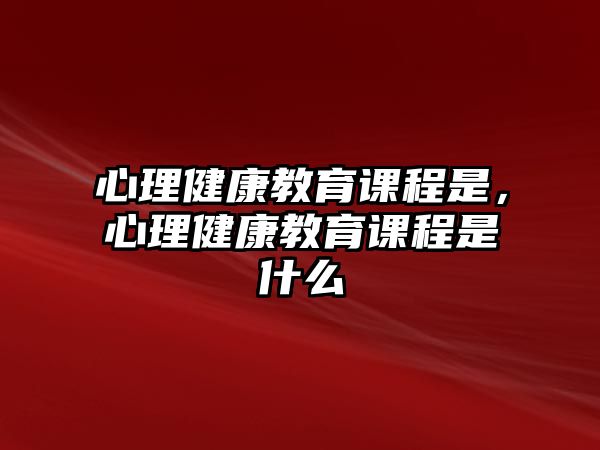 心理健康教育課程是，心理健康教育課程是什么