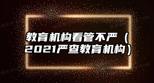 教育機構(gòu)看管不嚴（2021嚴查教育機構(gòu)）